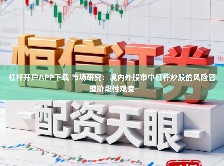 杠杆开户APP下载 市场研究：境内外股市中杠杆炒股的风险管理阶段性观察
