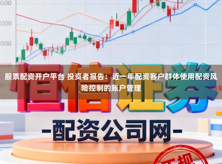 股票配资开户平台 投资者报告：近一年配资客户群体使用配资风险控制的账户管理