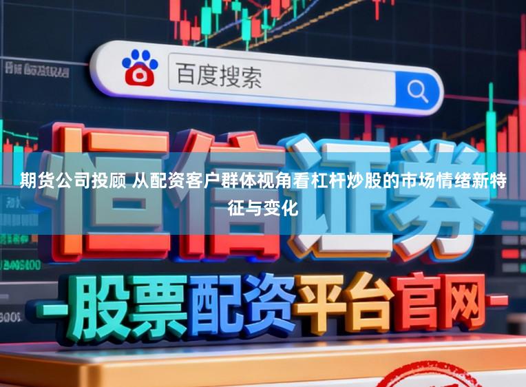 期货公司投顾 从配资客户群体视角看杠杆炒股的市场情绪新特征与变化