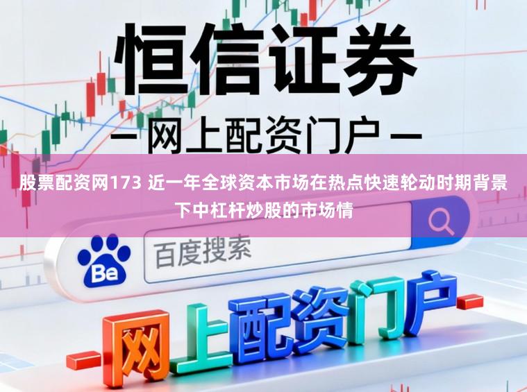 股票配资网173 近一年全球资本市场在热点快速轮动时期背景下中杠杆炒股的市场情