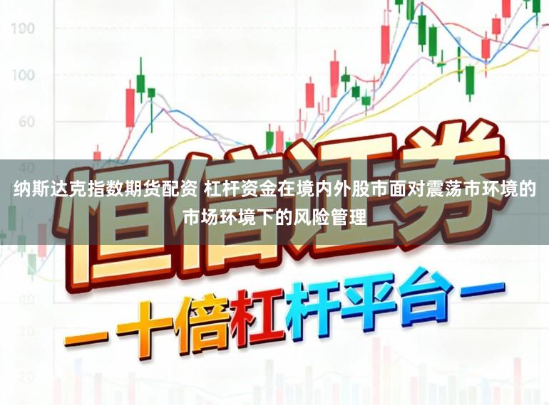 纳斯达克指数期货配资 杠杆资金在境内外股市面对震荡市环境的市场环境下的风险管理