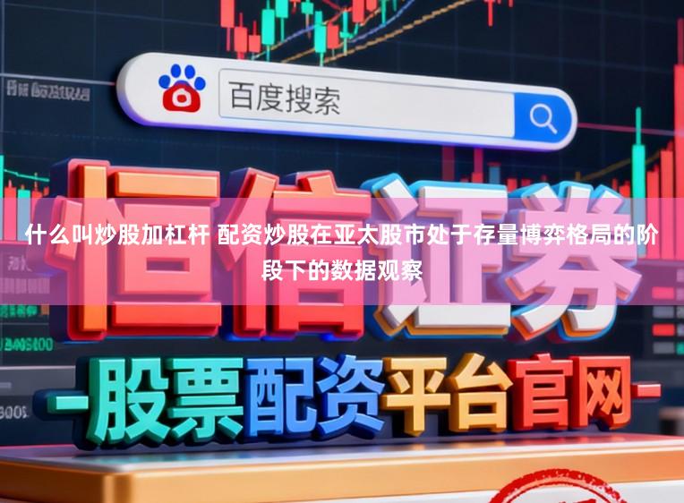 什么叫炒股加杠杆 配资炒股在亚太股市处于存量博弈格局的阶段下的数据观察