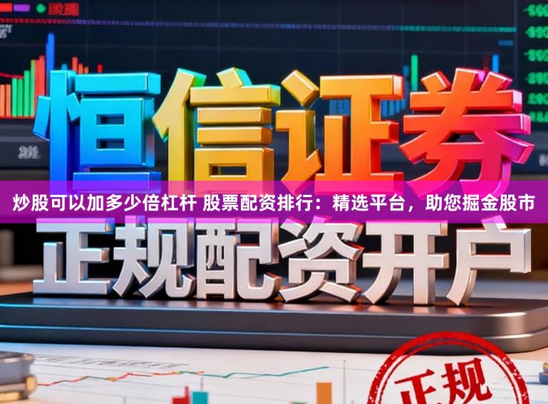 炒股可以加多少倍杠杆 股票配资排行：精选平台，助您掘金股市