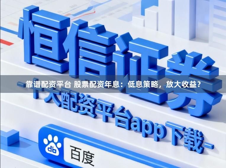 靠谱配资平台 股票配资年息：低息策略，放大收益？