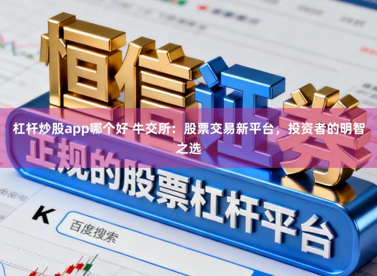 杠杆炒股app哪个好 牛交所：股票交易新平台，投资者的明智之选