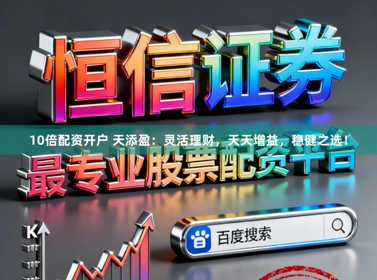 10倍配资开户 天添盈：灵活理财，天天增益，稳健之选！