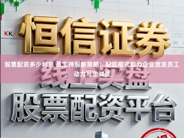股票配资多少利息 员工持股新策略：配资模式助力企业激发员工动力与忠诚度