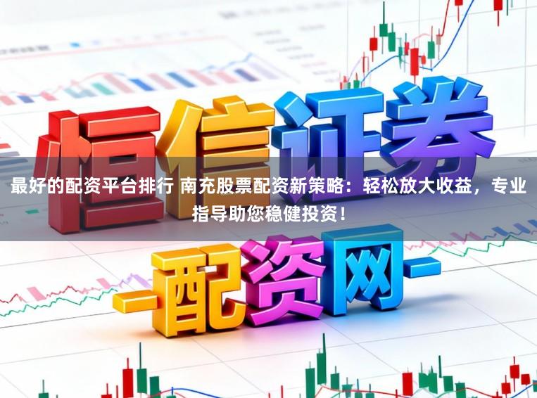 最好的配资平台排行 南充股票配资新策略：轻松放大收益，专业指导助您稳健投资！