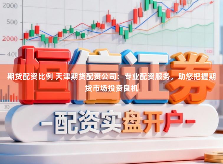 期货配资比例 天津期货配资公司：专业配资服务，助您把握期货市场投资良机
