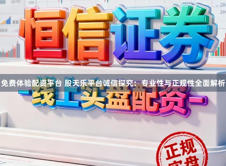 免费体验配资平台 股天乐平台诚信探究：专业性与正规性全面解析