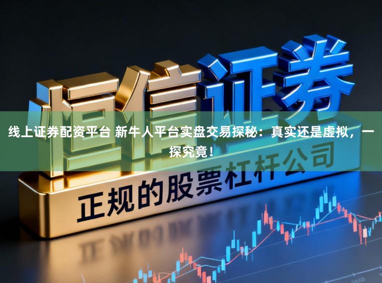 线上证券配资平台 新牛人平台实盘交易探秘：真实还是虚拟，一探究竟！