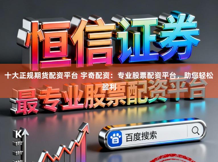 十大正规期货配资平台 宇奇配资：专业股票配资平台，助您轻松盈利