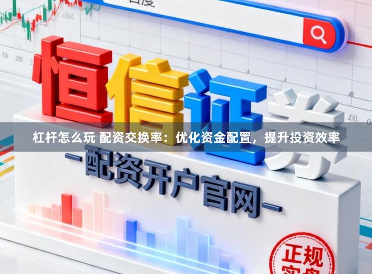 杠杆怎么玩 配资交换率：优化资金配置，提升投资效率