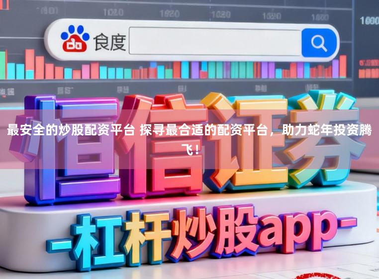 最安全的炒股配资平台 探寻最合适的配资平台，助力蛇年投资腾飞！