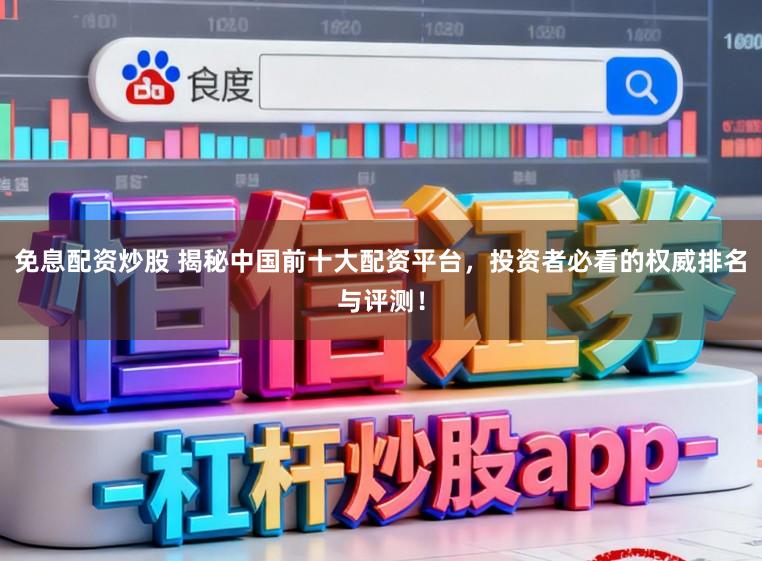 免息配资炒股 揭秘中国前十大配资平台，投资者必看的权威排名与评测！