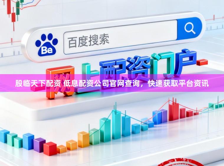 股临天下配资 低息配资公司官网查询，快速获取平台资讯