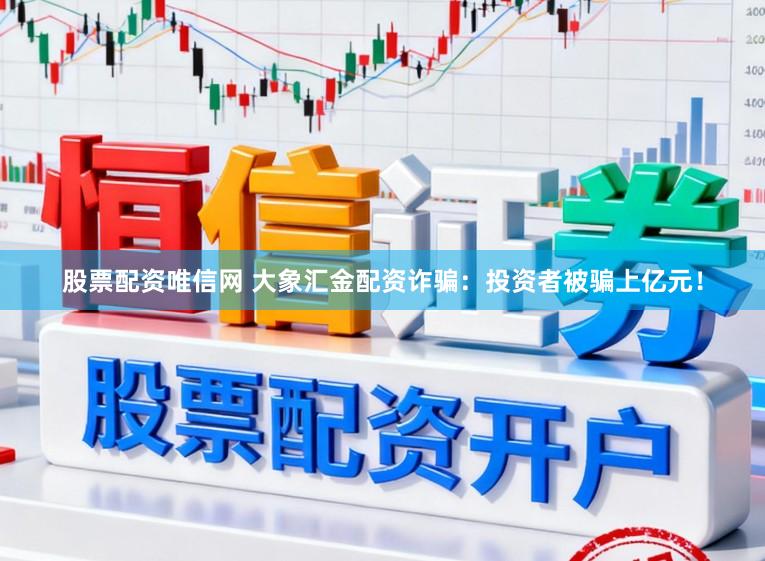 股票配资唯信网 大象汇金配资诈骗：投资者被骗上亿元！