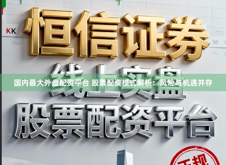 国内最大外盘配资平台 股票配资模式解析：风险与机遇并存