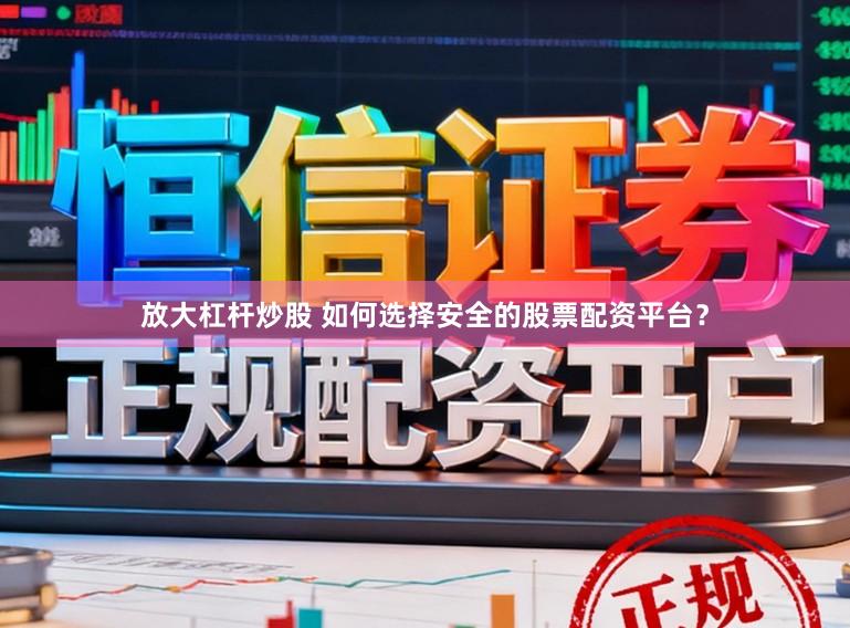 放大杠杆炒股 如何选择安全的股票配资平台?