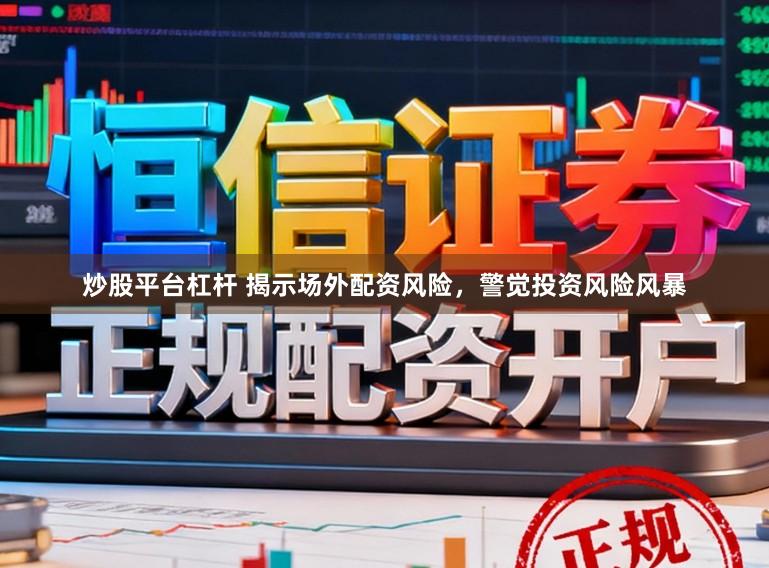炒股平台杠杆 揭示场外配资风险，警觉投资风险风暴