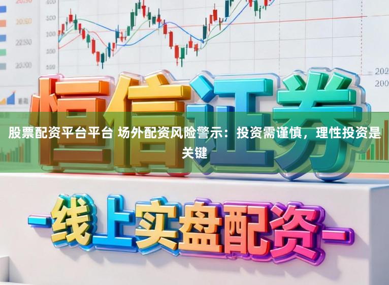 股票配资平台平台 场外配资风险警示：投资需谨慎，理性投资是关键