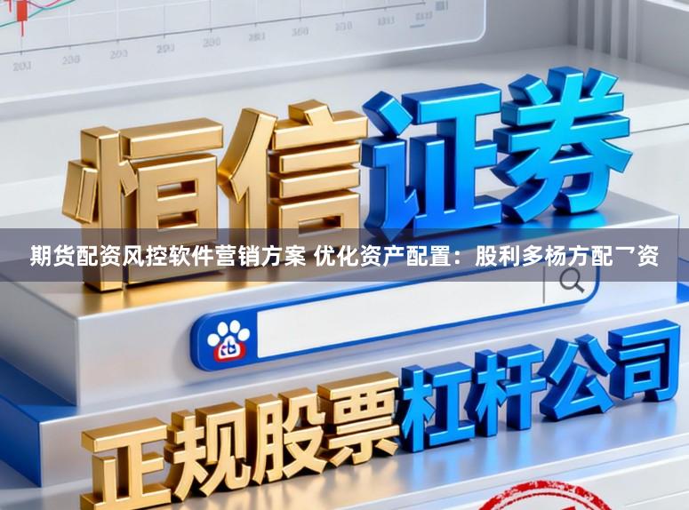 期货配资风控软件营销方案 优化资产配置:股利多杨方配乛资