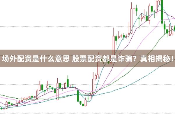 场外配资是什么意思 股票配资都是诈骗？真相揭秘！