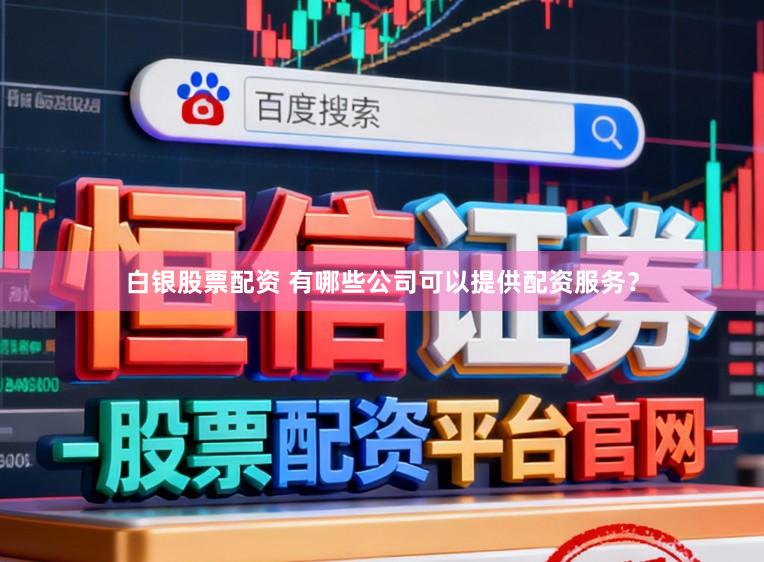 白银股票配资 有哪些公司可以提供配资服务？