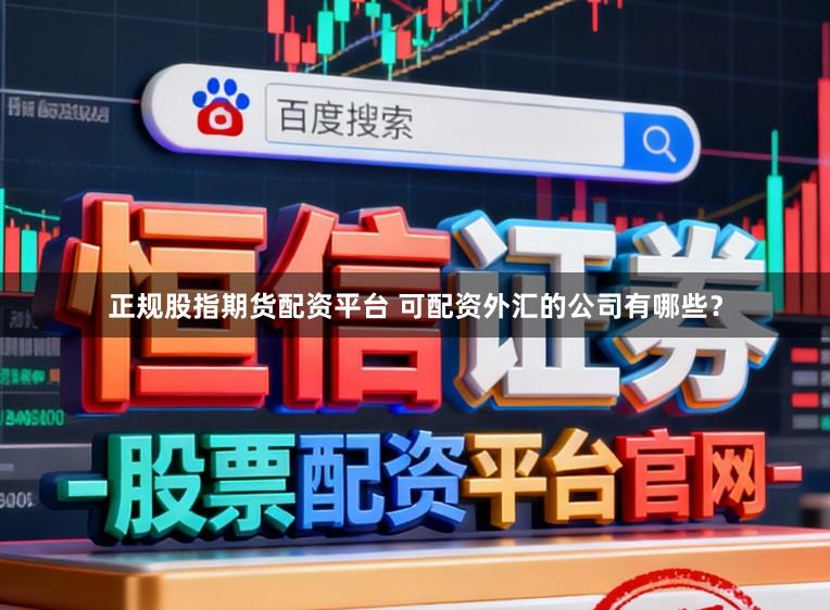 正规股指期货配资平台 可配资外汇的公司有哪些?