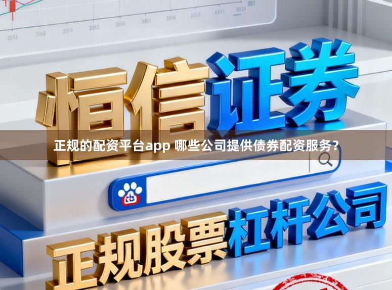 正规的配资平台app 哪些公司提供债券配资服务？