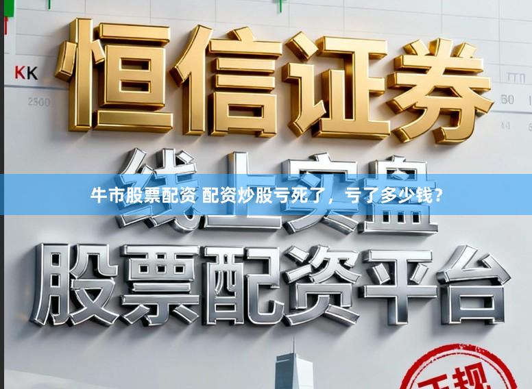 牛市股票配资 配资炒股亏死了,亏了多少钱?