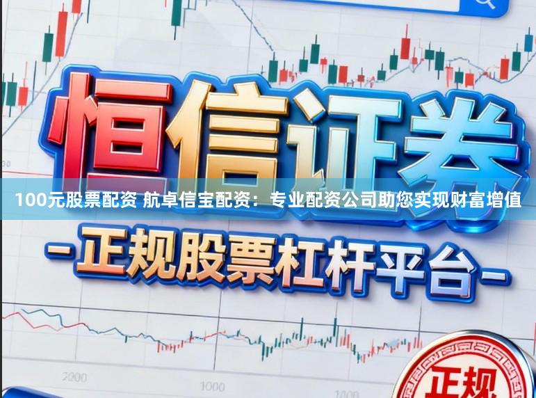 100元股票配资 航卓信宝配资：专业配资公司助您实现财富增值