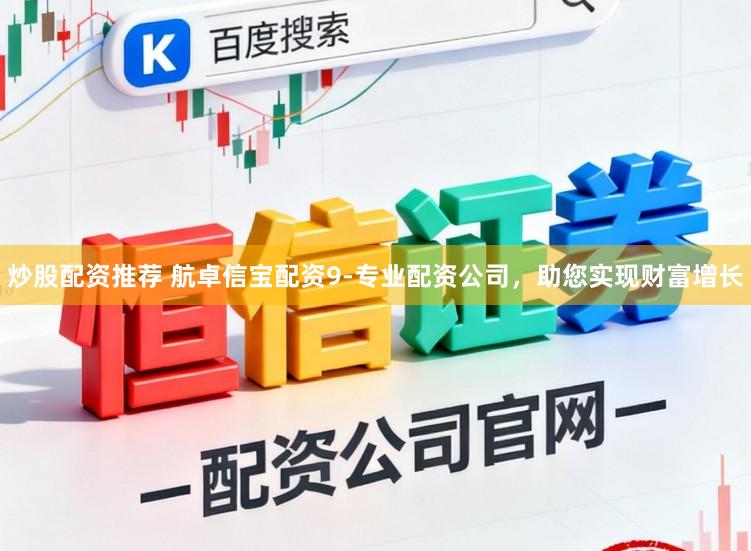炒股配资推荐 航卓信宝配资9-专业配资公司，助您实现财富增长