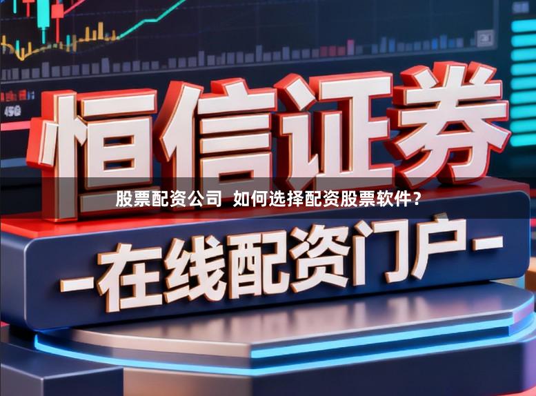 股票配资公司  如何选择配资股票软件？