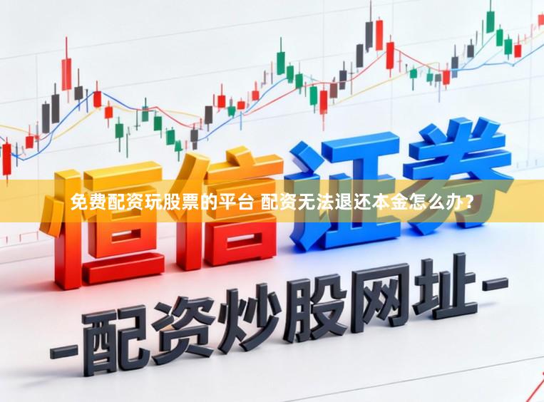 免费配资玩股票的平台 配资无法退还本金怎么办？
