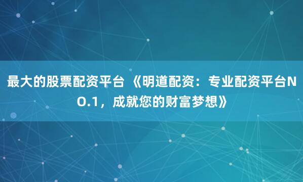 最大的股票配资平台 《明道配资：专业配资平台NO.1，成就您的财富梦想》