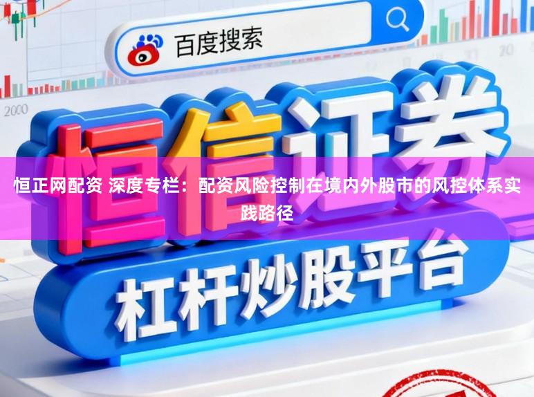 恒正网配资 深度专栏：配资风险控制在境内外股市的风控体系实践路径