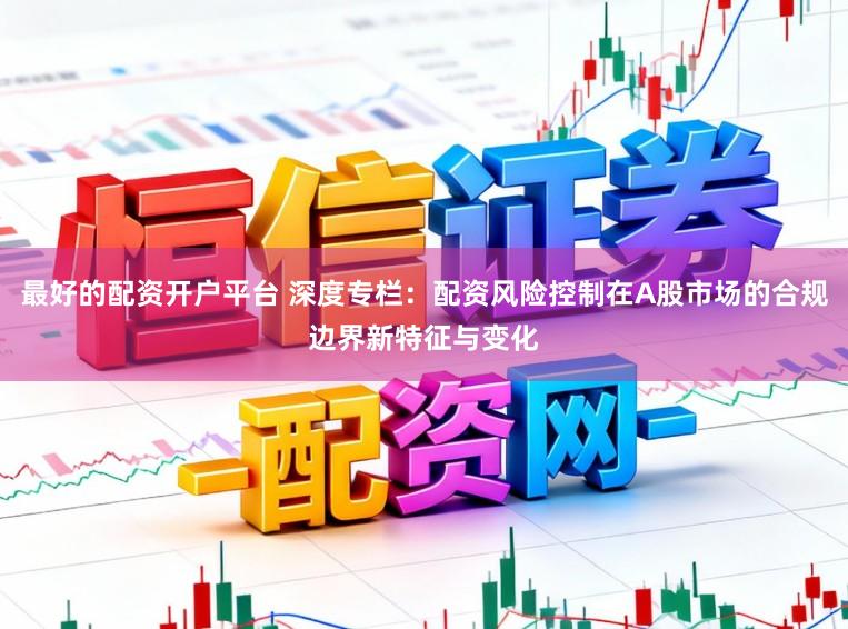 最好的配资开户平台 深度专栏：配资风险控制在A股市场的合规边界新特征与变化