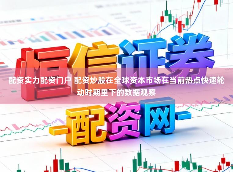 配资实力配资门户 配资炒股在全球资本市场在当前热点快速轮动时期里下的数据观察