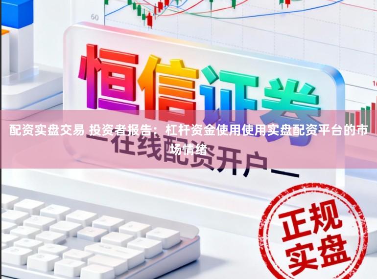 配资实盘交易 投资者报告：杠杆资金使用使用实盘配资平台的市场情绪