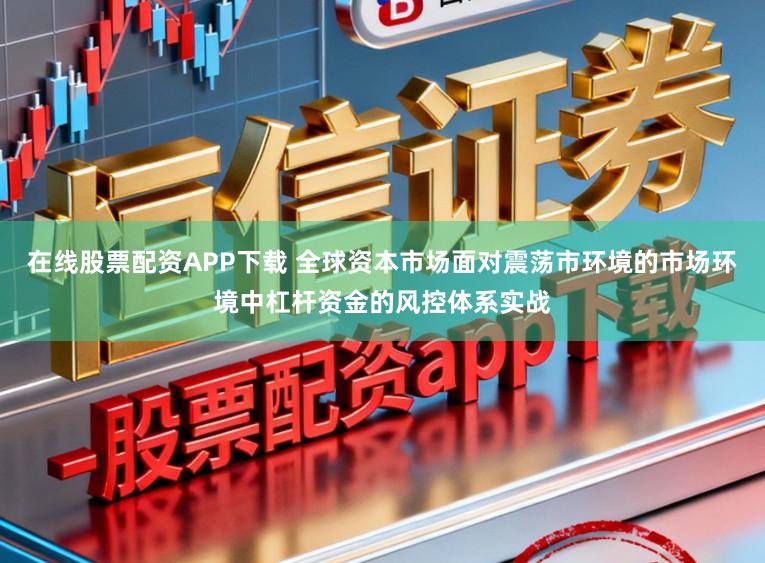 在线股票配资APP下载 全球资本市场面对震荡市环境的市场环境中杠杆资金的风控体系实战