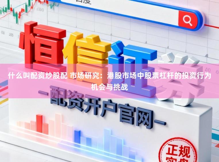 什么叫配资炒股配 市场研究：港股市场中股票杠杆的投资行为机会与挑战