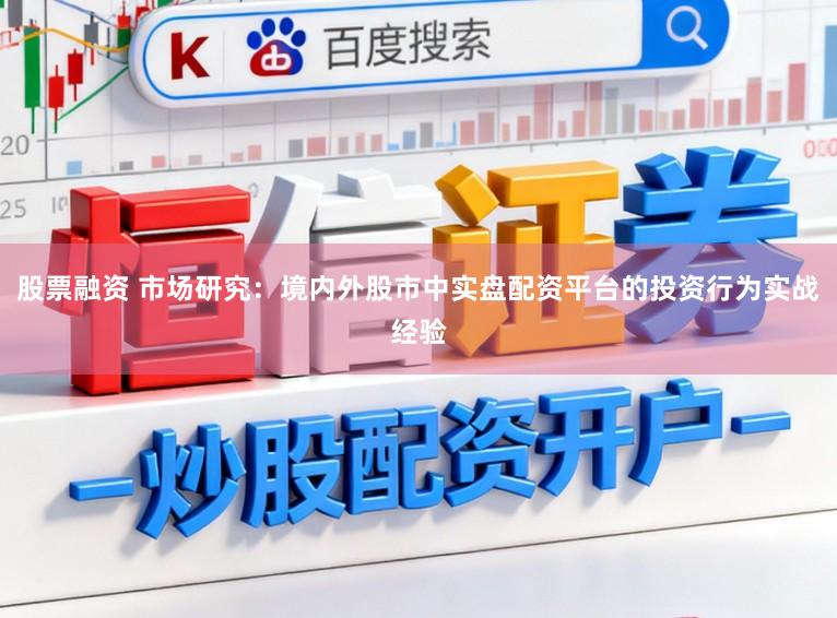 股票融资 市场研究：境内外股市中实盘配资平台的投资行为实战经验