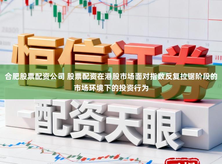 合肥股票配资公司 股票配资在港股市场面对指数反复拉锯阶段的市场环境下的投资行为