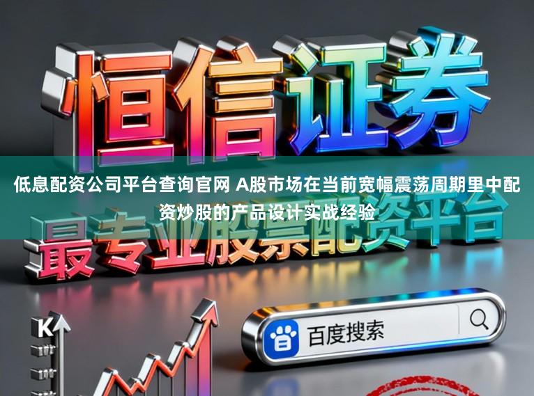 低息配资公司平台查询官网 A股市场在当前宽幅震荡周期里中配资炒股的产品设计实战经验