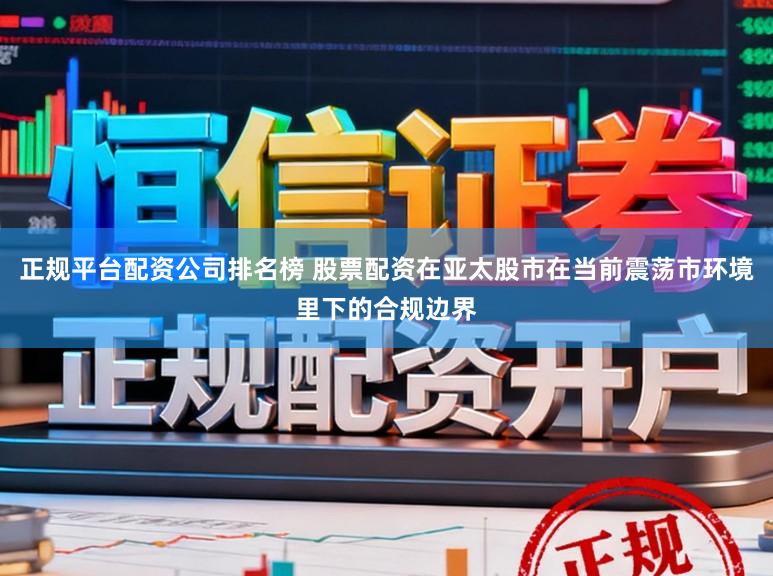 正规平台配资公司排名榜 股票配资在亚太股市在当前震荡市环境里下的合规边界