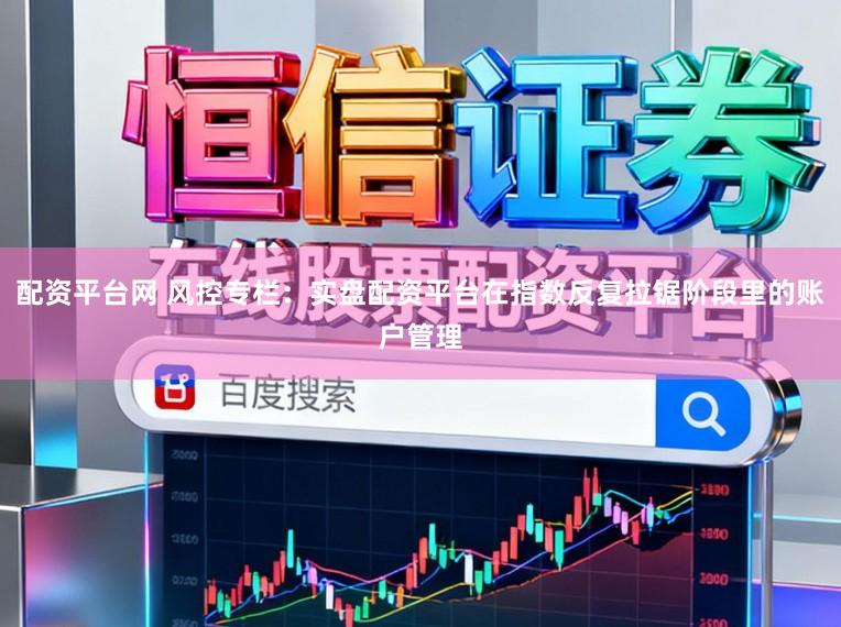 配资平台网 风控专栏：实盘配资平台在指数反复拉锯阶段里的账户管理