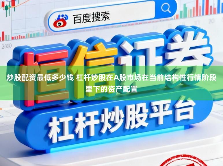 炒股配资最低多少钱 杠杆炒股在A股市场在当前结构性行情阶段里下的资产配置