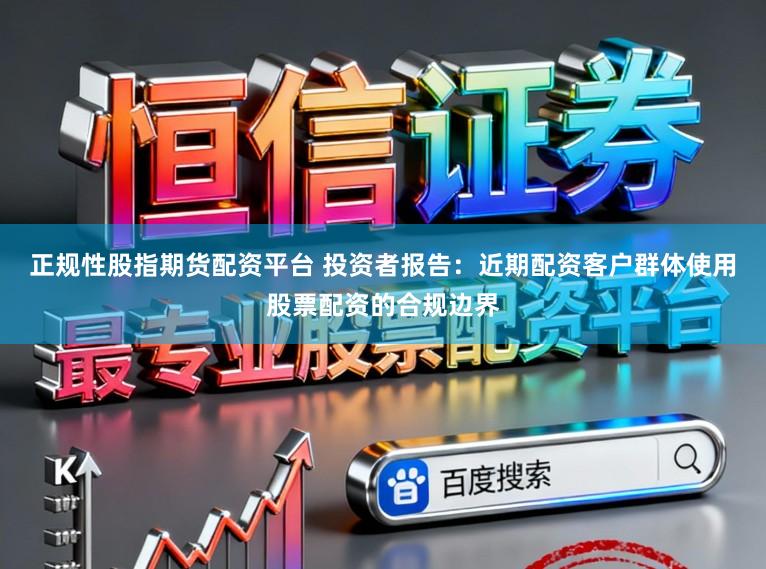 正规性股指期货配资平台 投资者报告：近期配资客户群体使用股票配资的合规边界