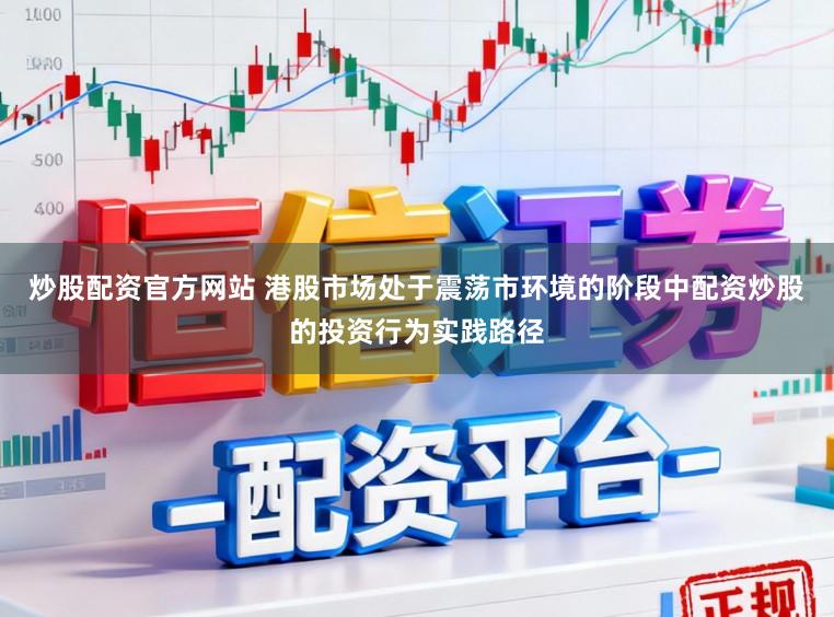 炒股配资官方网站 港股市场处于震荡市环境的阶段中配资炒股的投资行为实践路径